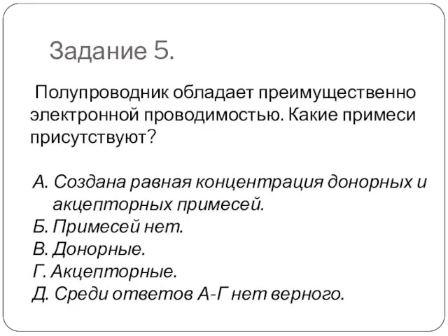 Задание 5. Полупроводник обладает преимущественно электронной проводимостью. Какие примеси присутствуют? А. Создана