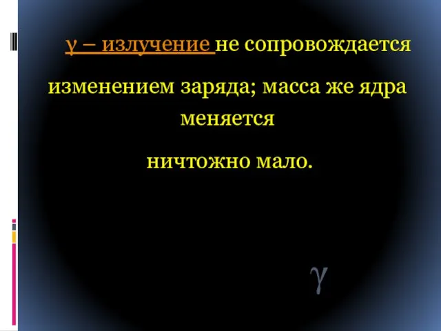  – излучение не сопровождается изменением заряда; масса же ядра меняется ничтожно мало. 