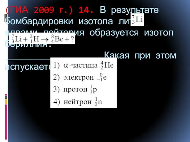 (ГИА 2009 г.) 14. В результате бомбардировки изотопа лития ядрами дейтерия образуется