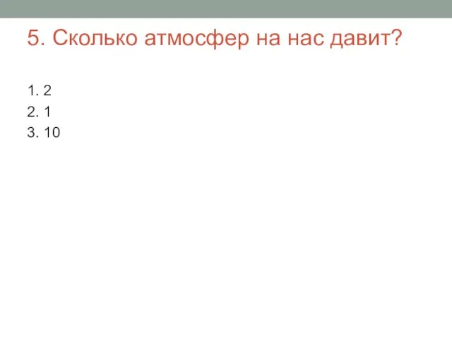 5. Сколько атмосфер на нас давит? 1. 2 2. 1 3. 10