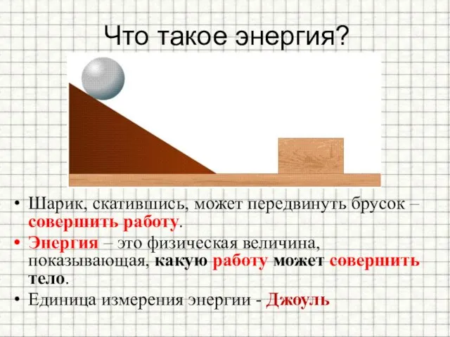 Что такое энергия? Шарик, скатившись, может передвинуть брусок – совершить работу. Энергия