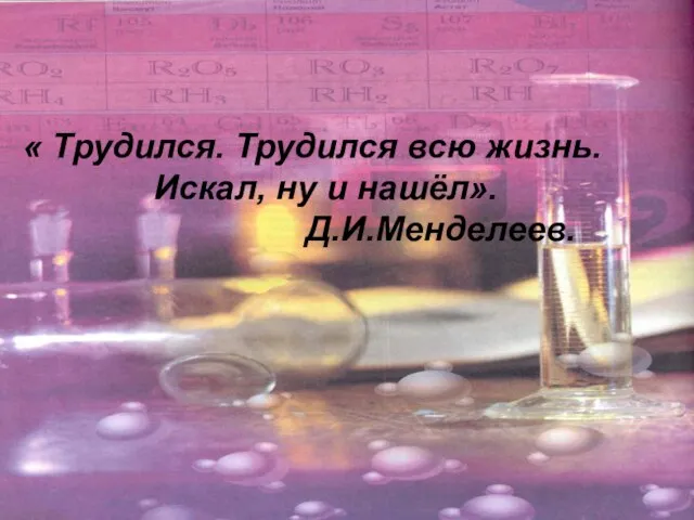 « Трудился. Трудился всю жизнь. Искал, ну и нашёл». Д.И.Менделеев.