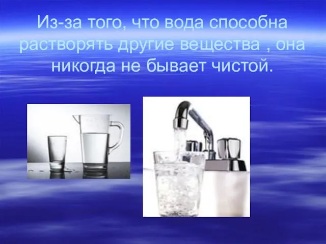 Из-за того, что вода способна растворять другие вещества , она никогда не бывает чистой.