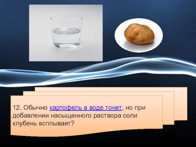 12. Обычно картофель в воде тонет, но при добавлении насыщенного раствора соли клубень всплывает?