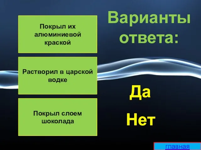 Покрыл их алюминиевой краской Растворил в царской водке Покрыл слоем шоколада Варианты ответа: Да Нет главная