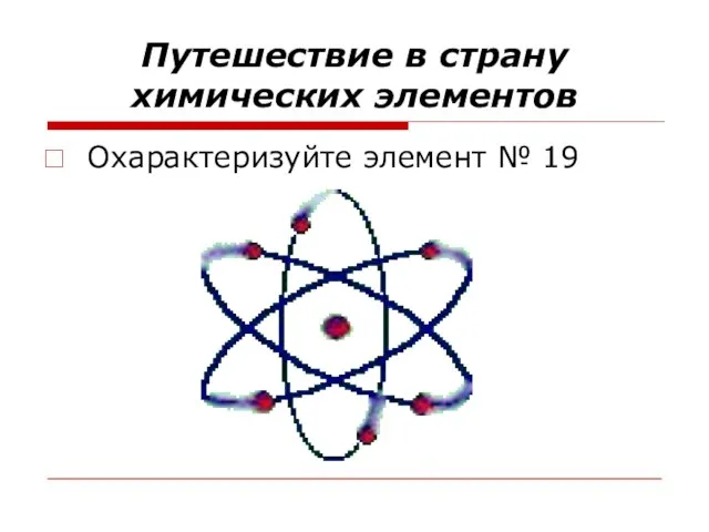 Путешествие в страну химических элементов Охарактеризуйте элемент № 19