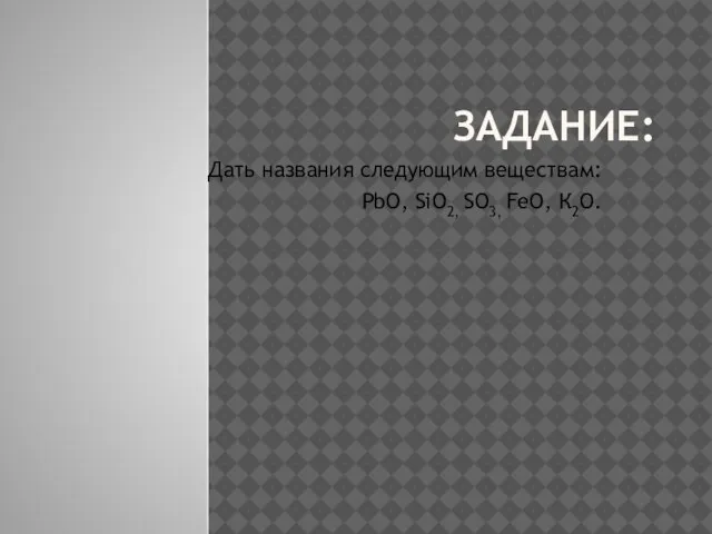 Задание: Дать названия следующим веществам: PbO, SiO2, SO3, FeO, К2О.