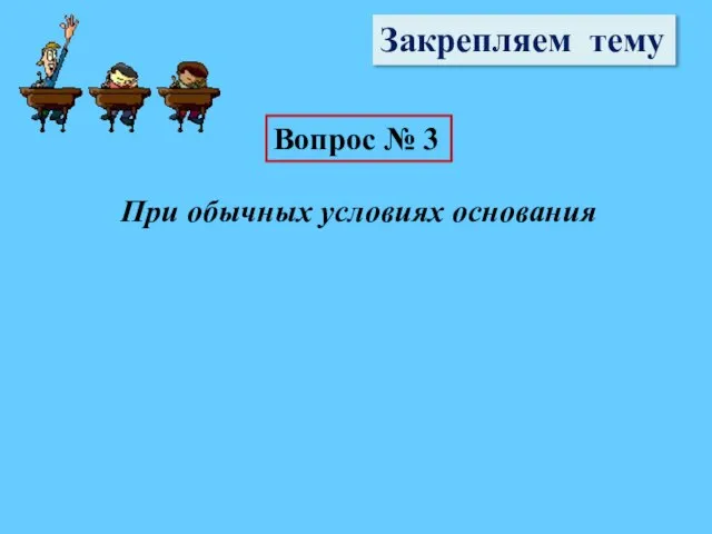 Закрепляем тему Вопрос № 3 При обычных условиях основания