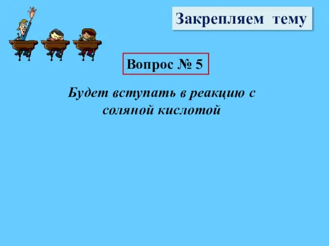 Закрепляем тему Вопрос № 5 Будет вступать в реакцию с соляной кислотой