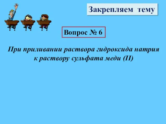 Закрепляем тему Вопрос № 6 При приливании раствора гидроксида натрия к раствору сульфата меди (II)