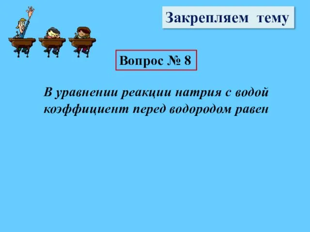 Закрепляем тему Вопрос № 8 В уравнении реакции натрия с водой коэффициент перед водородом равен