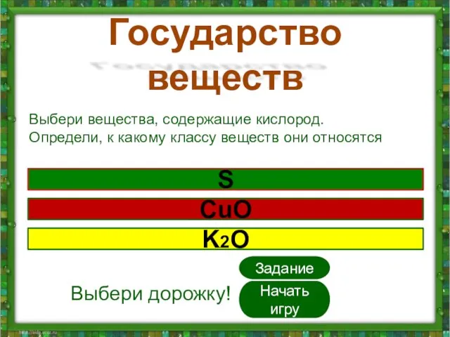 Государство веществ Начать игру S K2O Выбери дорожку! CuO Выбери вещества, содержащие