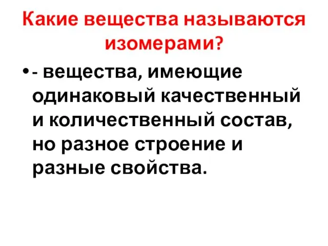 Какие вещества называются изомерами? - вещества, имеющие одинаковый качественный и количественный состав,