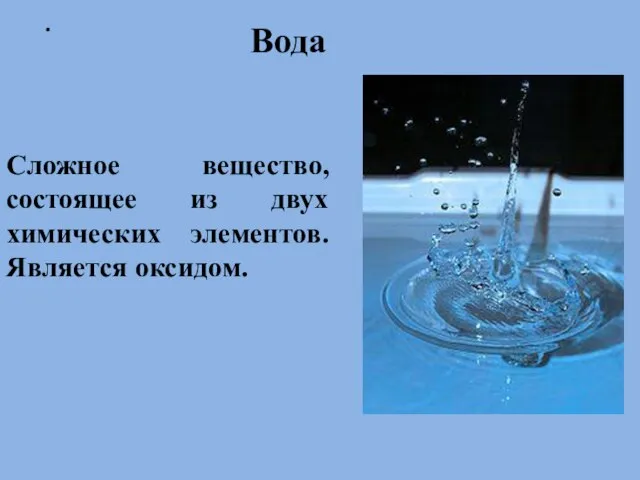 . Вода Сложное вещество, состоящее из двух химических элементов. Является оксидом.