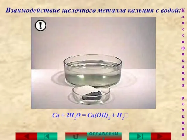 Взаимодействие щелочного металла кальция с водой: Са + 2Н2О = Са(ОН)2 + H2⭡ ОГЛАВЛЕНИЕ Классификация реакций