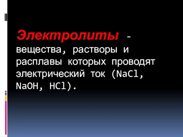 Электролиты - вещества, растворы и расплавы которых проводят электрический ток (NaCl, NaOH, HCl).