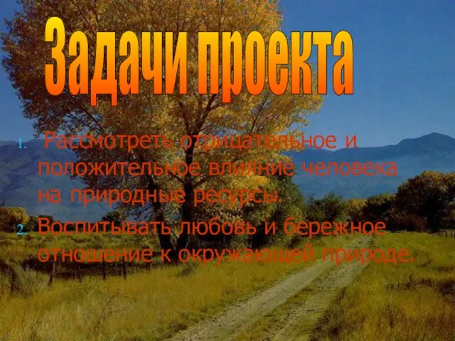 Рассмотреть отрицательное и положительное влияние человека на природные ресурсы. Воспитывать любовь и