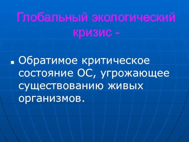 Глобальный экологический кризис - Обратимое критическое состояние ОС, угрожающее существованию живых организмов.