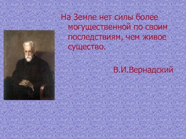 На Земле нет силы более могущественной по своим последствиям, чем живое существо. В.И.Вернадский