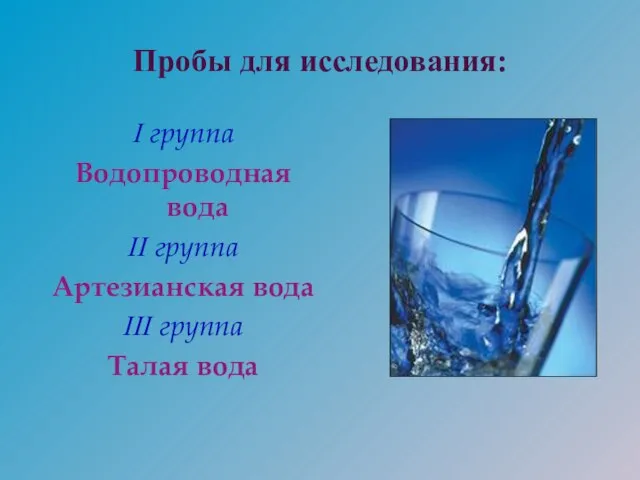 Пробы для исследования: I группа Водопроводная вода II группа Артезианская вода III группа Талая вода