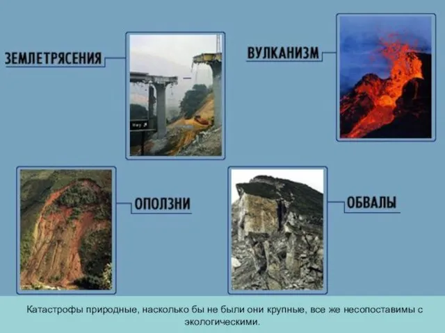 Катастрофы природные, насколько бы не были они крупные, все же несопоставимы с экологическими.