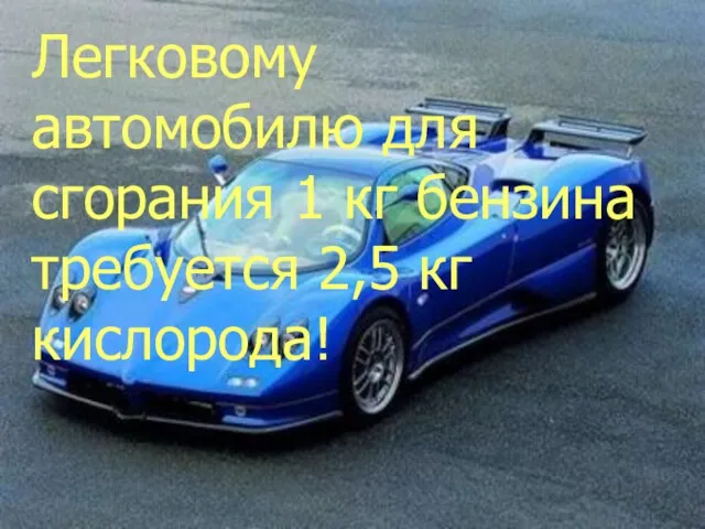 Легковому автомобилю для сгорания 1 кг бензина требуется 2,5 кг кислорода!