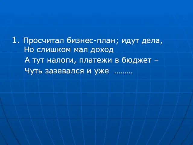 1. Просчитал бизнес-план; идут дела, Но слишком мал доход А тут налоги,