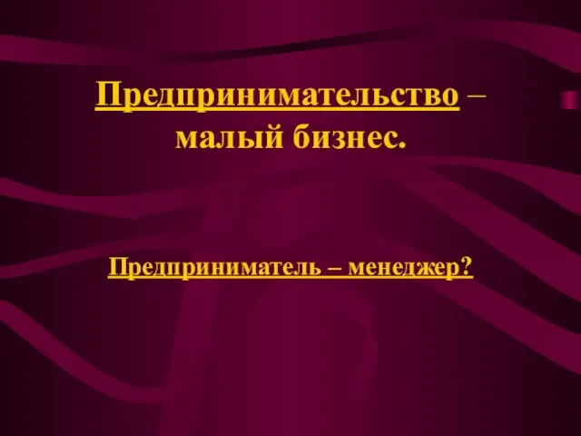 Предпринимательство – малый бизнес. Предприниматель – менеджер?