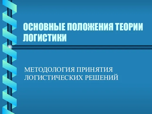 ОСНОВНЫЕ ПОЛОЖЕНИЯ ТЕОРИИ ЛОГИСТИКИ МЕТОДОЛОГИЯ ПРИНЯТИЯ ЛОГИСТИЧЕСКИХ РЕШЕНИЙ