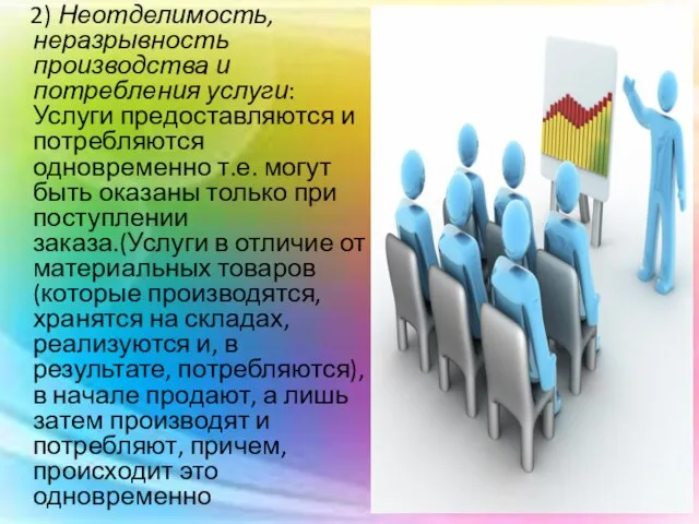 2) Неотделимость, неразрывность производства и потребления услуги: Услуги предоставляются и потребляются одновременно