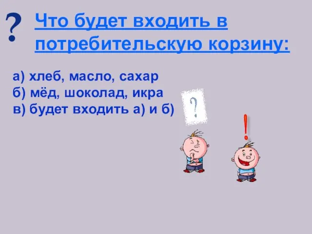 ? Что будет входить в потребительскую корзину: а) хлеб, масло, сахар б)