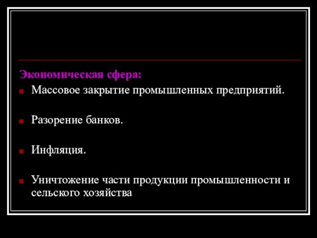 Экономическая сфера: Массовое закрытие промышленных предприятий. Разорение банков. Инфляция. Уничтожение части продукции промышленности и сельского хозяйства