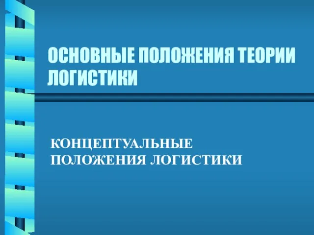 ОСНОВНЫЕ ПОЛОЖЕНИЯ ТЕОРИИ ЛОГИСТИКИ КОНЦЕПТУАЛЬНЫЕ ПОЛОЖЕНИЯ ЛОГИСТИКИ