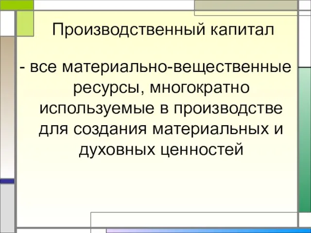 Производственный капитал - все материально-вещественные ресурсы, многократно используемые в производстве для создания материальных и духовных ценностей