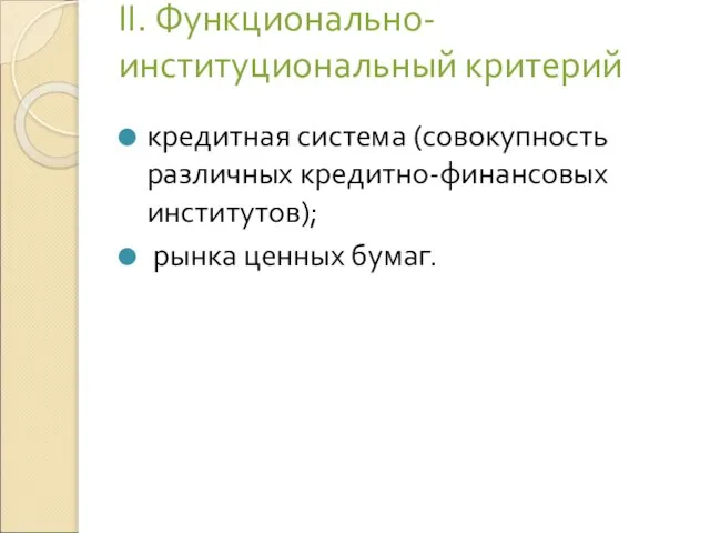 II. Функционально- институциональный критерий кредитная система (совокупность различных кредитно-финансовых институтов); рынка ценных бумаг.