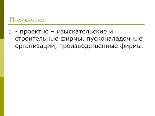 Подрядчики - проектно – изыскательские и строительные фирмы, пусконаладочные организации, производственные фирмы.