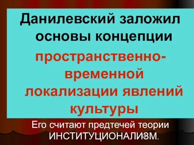 Данилевский заложил основы концепции пространственно- временной локализации явлений культуры Его считают предтечей теории ИНСТИТУЦИОНАЛИЗМ.