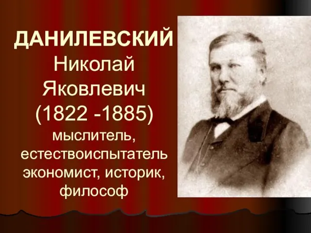 ДАНИЛЕВСКИЙ Николай Яковлевич (1822 -1885) мыслитель, естествоиспытатель экономист, историк, философ