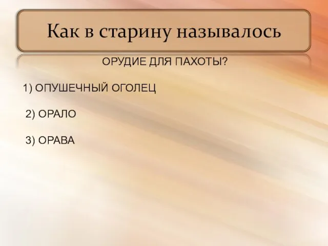 Как в старину называлось ОРУДИЕ ДЛЯ ПАХОТЫ? 1) ОПУШЕЧНЫЙ ОГОЛЕЦ 2) ОРАЛО 3) ОРАВА