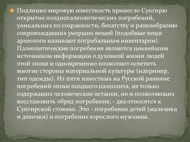 Подлинно мировую известность принесло Сунгирю открытие позднепалеолитических погребений, уникальных по сохранности, богатству