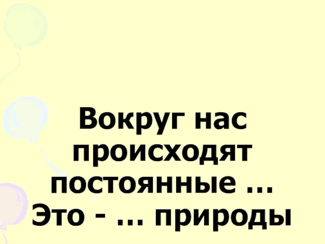 Вокруг нас происходят постоянные … Это - … природы