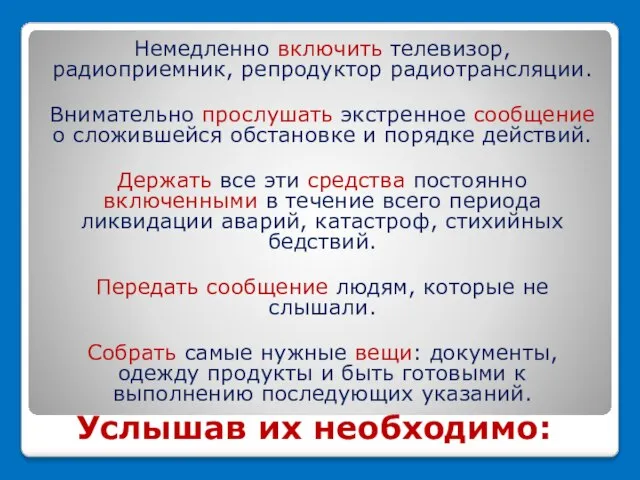 Услышав их необходимо: Немедленно включить телевизор, радиоприемник, репродуктор радиотрансляции. Внимательно прослушать экстренное