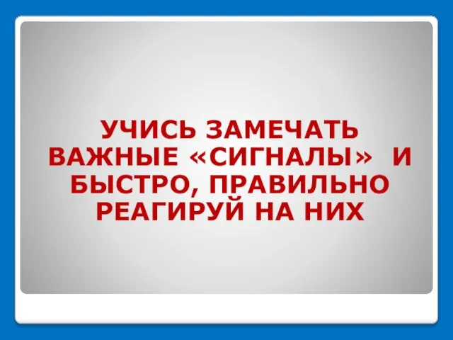 УЧИСЬ ЗАМЕЧАТЬ ВАЖНЫЕ «СИГНАЛЫ» И БЫСТРО, ПРАВИЛЬНО РЕАГИРУЙ НА НИХ