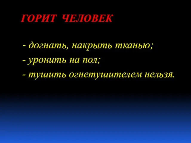 ГОРИТ ЧЕЛОВЕК - догнать, накрыть тканью; - уронить на пол; - тушить огнетушителем нельзя.