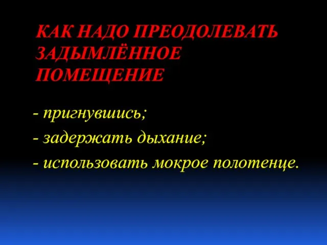 КАК НАДО ПРЕОДОЛЕВАТЬ ЗАДЫМЛЁННОЕ ПОМЕЩЕНИЕ - пригнувшись; - задержать дыхание; - использовать мокрое полотенце.