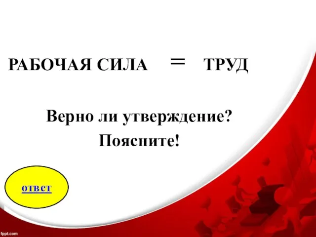 РАБОЧАЯ СИЛА = ТРУД Верно ли утверждение? Поясните! ответ