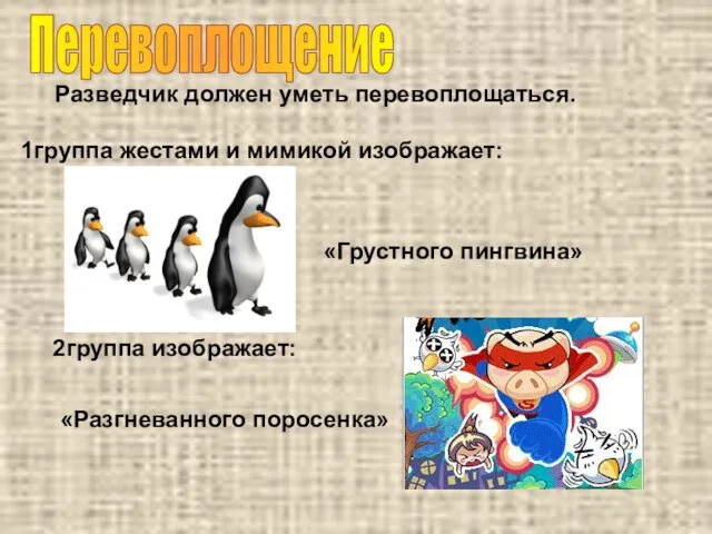 Перевоплощение Разведчик должен уметь перевоплощаться. 1группа жестами и мимикой изображает: 2группа изображает: «Грустного пингвина» «Разгневанного поросенка»