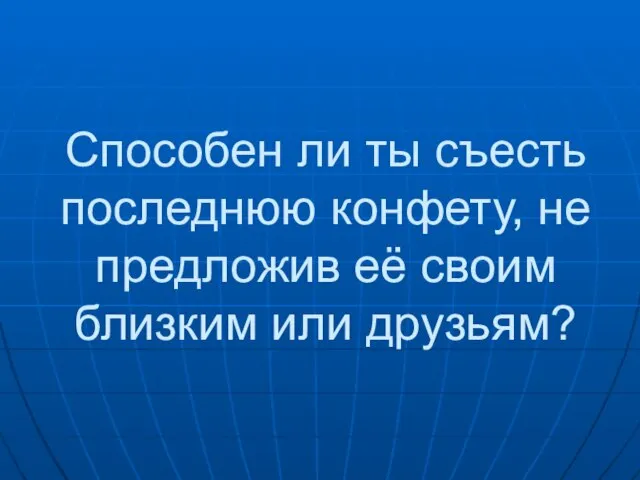 Способен ли ты съесть последнюю конфету, не предложив её своим близким или друзьям?