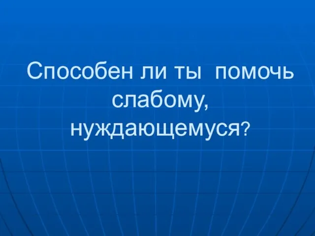 Способен ли ты помочь слабому, нуждающемуся?