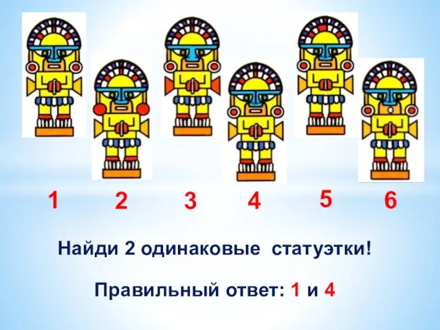 Найди 2 одинаковые статуэтки! 1 2 3 4 5 6 Правильный ответ: 1 и 4